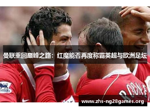 曼联重回巅峰之路：红魔能否再度称霸英超与欧洲足坛