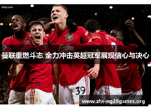 曼联重燃斗志 全力冲击英超冠军展现信心与决心 曼联重燃斗志 全力冲击英超冠军展现信心与决心