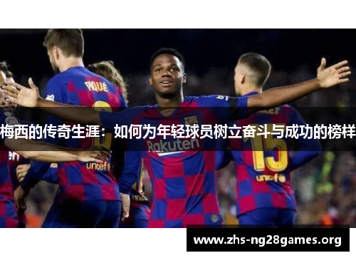 梅西的传奇生涯:如何为年轻球员树立奋斗与成功的榜样 梅西的传奇生涯:如何为年轻球员树立奋斗与成功的榜样