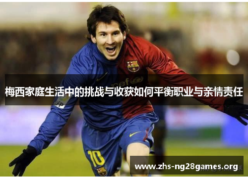梅西家庭生活中的挑战与收获如何平衡职业与亲情责任 梅西家庭生活中的挑战与收获如何平衡职业与亲情责任