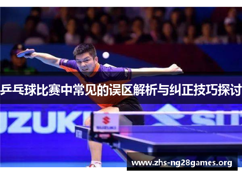 乒乓球比赛中常见的误区解析与纠正技巧探讨
