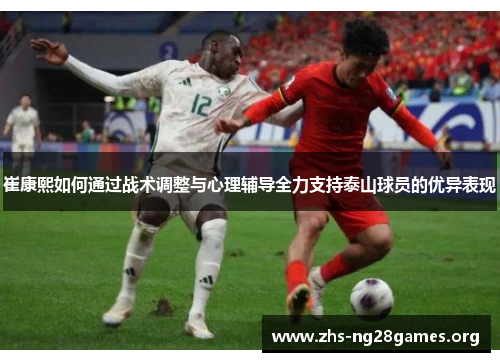 崔康熙如何通过战术调整与心理辅导全力支持泰山球员的优异表现 崔康熙如何通过战术调整与心理辅导全力支持泰山球员的优异表现