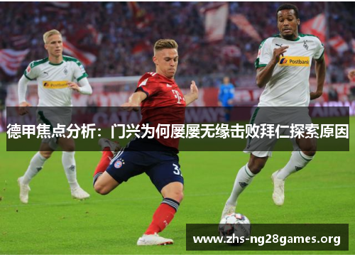 德甲焦点分析:门兴为何屡屡无缘击败拜仁探索原因 德甲焦点分析:门兴为何屡屡无缘击败拜仁探索原因