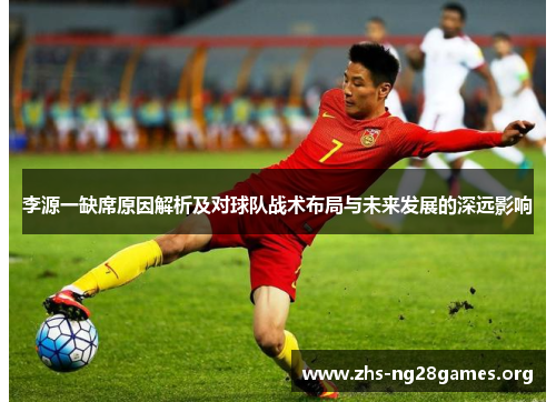 李源一缺席原因解析及对球队战术布局与未来发展的深远影响 李源一缺席原因解析及对球队战术布局与未来发展的深远影响
