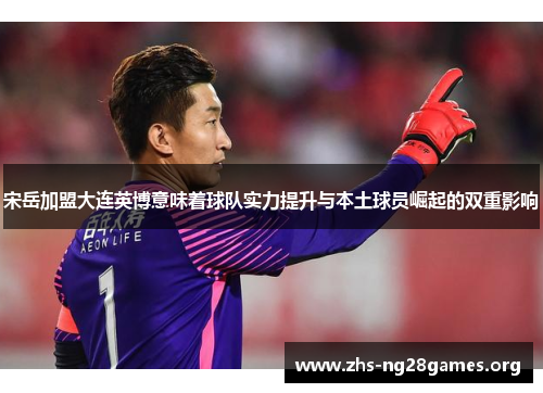 宋岳加盟大连英博意味着球队实力提升与本土球员崛起的双重影响 宋岳加盟大连英博意味着球队实力提升与本土球员崛起的双重影响