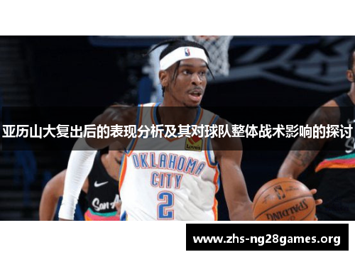 亚历山大复出后的表现分析及其对球队整体战术影响的探讨 亚历山大复出后的表现分析及其对球队整体战术影响的探讨