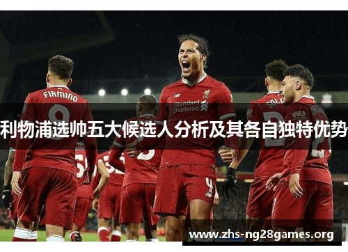 利物浦选帅五大候选人分析及其各自独特优势 利物浦选帅五大候选人分析及其各自独特优势