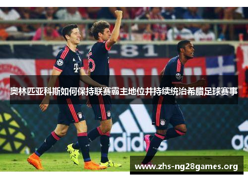 奥林匹亚科斯如何保持联赛霸主地位并持续统治希腊足球赛事