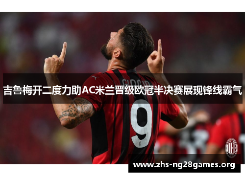 吉鲁梅开二度力助AC米兰晋级欧冠半决赛展现锋线霸气 吉鲁梅开二度力助AC米兰晋级欧冠半决赛展现锋线霸气