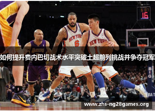 如何提升费内巴切战术水平突破土超前列挑战并争夺冠军