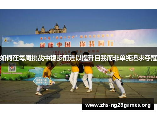 如何在每周挑战中稳步前进以提升自我而非单纯追求夺冠 如何在每周挑战中稳步前进以提升自我而非单纯追求夺冠