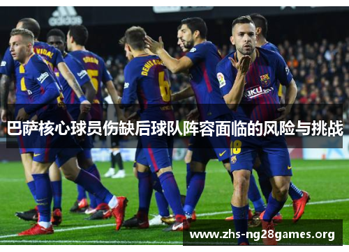 巴萨核心球员伤缺后球队阵容面临的风险与挑战