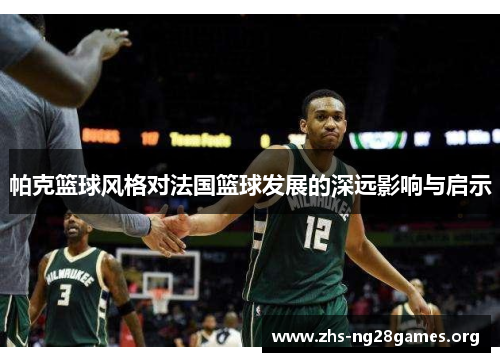 帕克篮球风格对法国篮球发展的深远影响与启示 帕克篮球风格对法国篮球发展的深远影响与启示