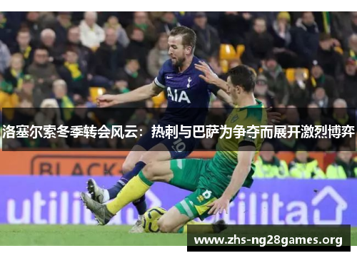 洛塞尔索冬季转会风云:热刺与巴萨为争夺而展开激烈博弈 洛塞尔索冬季转会风云:热刺与巴萨为争夺而展开激烈博弈