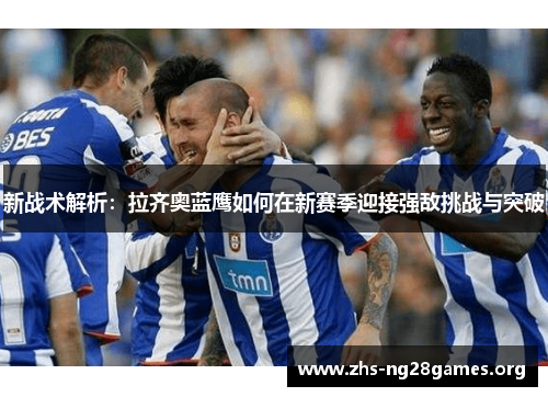 新战术解析:拉齐奥蓝鹰如何在新赛季迎接强敌挑战与突破 新战术解析:拉齐奥蓝鹰如何在新赛季迎接强敌挑战与突破