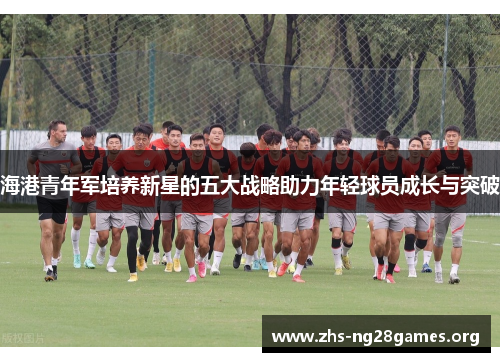 海港青年军培养新星的五大战略助力年轻球员成长与突破 海港青年军培养新星的五大战略助力年轻球员成长与突破