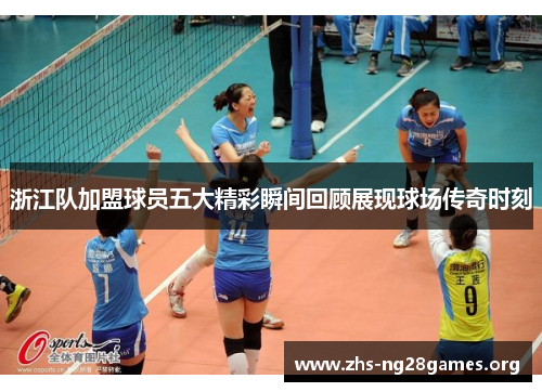 浙江队加盟球员五大精彩瞬间回顾展现球场传奇时刻 浙江队加盟球员五大精彩瞬间回顾展现球场传奇时刻