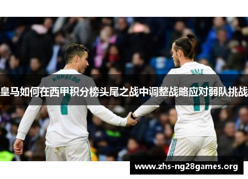 皇马如何在西甲积分榜头尾之战中调整战略应对弱队挑战 皇马如何在西甲积分榜头尾之战中调整战略应对弱队挑战