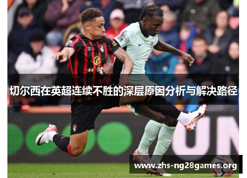 切尔西在英超连续不胜的深层原因分析与解决路径 切尔西在英超连续不胜的深层原因分析与解决路径