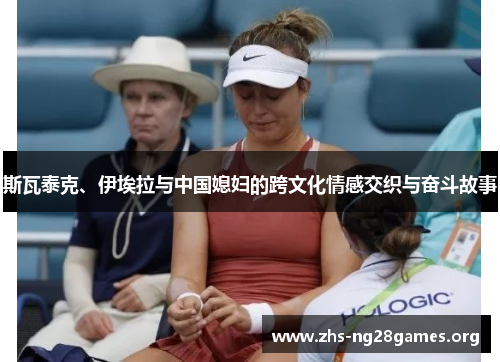 斯瓦泰克、伊埃拉与中国媳妇的跨文化情感交织与奋斗故事 斯瓦泰克、伊埃拉与中国媳妇的跨文化情感交织与奋斗故事
