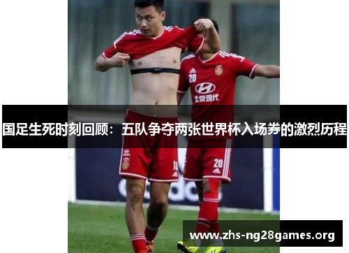 国足生死时刻回顾：五队争夺两张世界杯入场券的激烈历程
