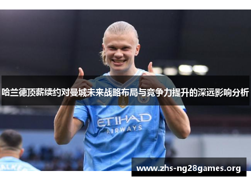 哈兰德顶薪续约对曼城未来战略布局与竞争力提升的深远影响分析 哈兰德顶薪续约对曼城未来战略布局与竞争力提升的深远影响分析