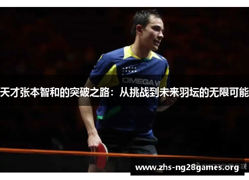 天才张本智和的突破之路：从挑战到未来羽坛的无限可能