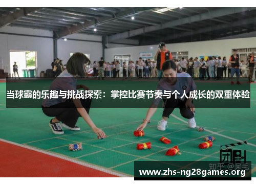 当球霸的乐趣与挑战探索:掌控比赛节奏与个人成长的双重体验 当球霸的乐趣与挑战探索:掌控比赛节奏与个人成长的双重体验