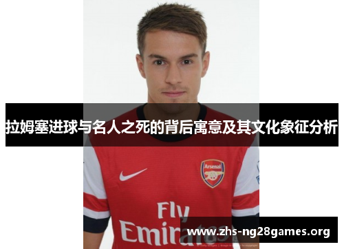 拉姆塞进球与名人之死的背后寓意及其文化象征分析 拉姆塞进球与名人之死的背后寓意及其文化象征分析