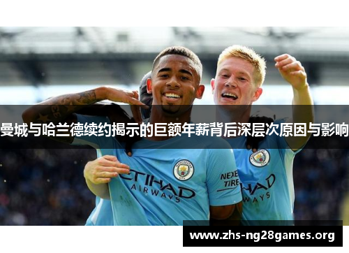 曼城与哈兰德续约揭示的巨额年薪背后深层次原因与影响 曼城与哈兰德续约揭示的巨额年薪背后深层次原因与影响
