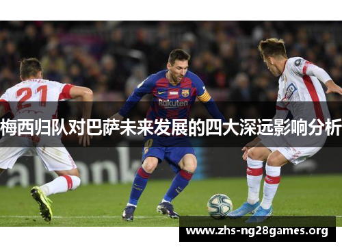 梅西归队对巴萨未来发展的四大深远影响分析 梅西归队对巴萨未来发展的四大深远影响分析