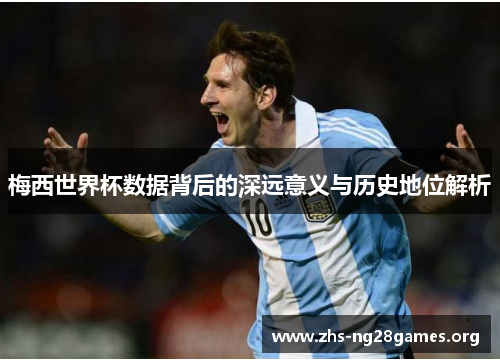 梅西世界杯数据背后的深远意义与历史地位解析 梅西世界杯数据背后的深远意义与历史地位解析