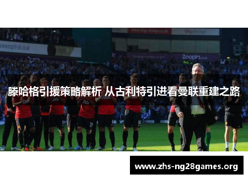 滕哈格引援策略解析 从古利特引进看曼联重建之路 滕哈格引援策略解析 从古利特引进看曼联重建之路