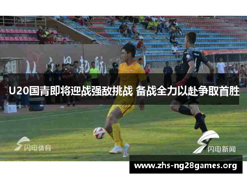 U20国青即将迎战强敌挑战 备战全力以赴争取首胜 U20国青即将迎战强敌挑战 备战全力以赴争取首胜