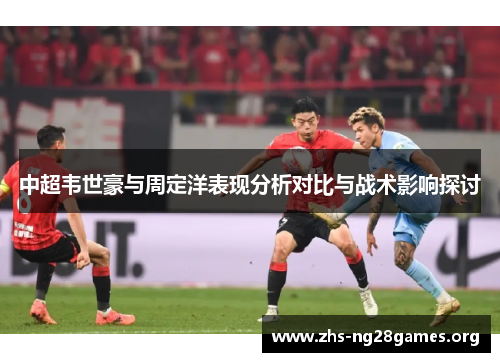 中超韦世豪与周定洋表现分析对比与战术影响探讨 中超韦世豪与周定洋表现分析对比与战术影响探讨