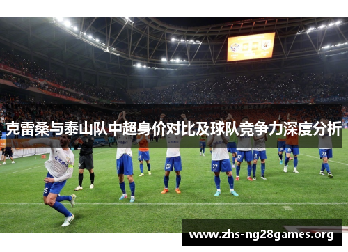克雷桑与泰山队中超身价对比及球队竞争力深度分析 克雷桑与泰山队中超身价对比及球队竞争力深度分析