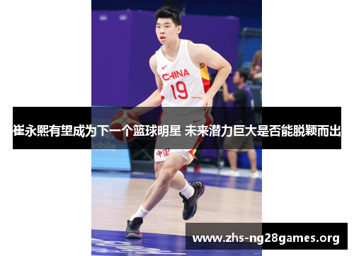 崔永熙有望成为下一个篮球明星 未来潜力巨大是否能脱颖而出