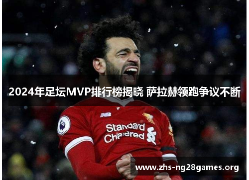 2024年足坛MVP排行榜揭晓 萨拉赫领跑争议不断 2024年足坛MVP排行榜揭晓 萨拉赫领跑争议不断