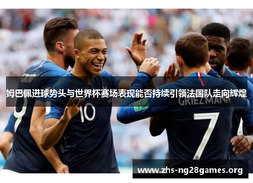 姆巴佩进球势头与世界杯赛场表现能否持续引领法国队走向辉煌 姆巴佩进球势头与世界杯赛场表现能否持续引领法国队走向辉煌