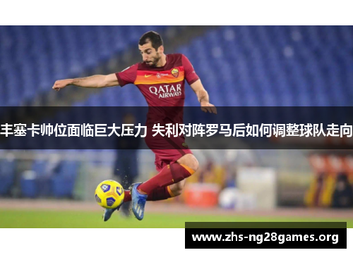 丰塞卡帅位面临巨大压力 失利对阵罗马后如何调整球队走向 丰塞卡帅位面临巨大压力 失利对阵罗马后如何调整球队走向