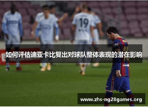 如何评估迪亚卡比复出对球队整体表现的潜在影响 如何评估迪亚卡比复出对球队整体表现的潜在影响