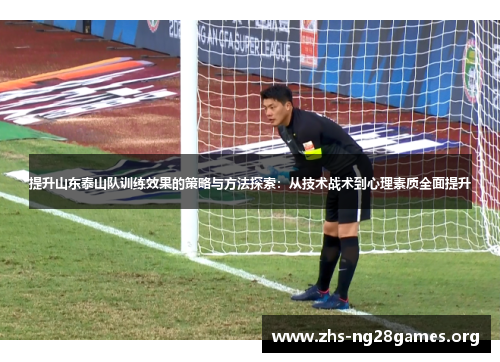 提升山东泰山队训练效果的策略与方法探索:从技术战术到心理素质全面提升 提升山东泰山队训练效果的策略与方法探索:从技术战术到心理素质全面提升