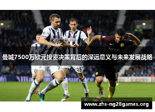 曼城7500万欧元投资决策背后的深远意义与未来发展战略 曼城7500万欧元投资决策背后的深远意义与未来发展战略