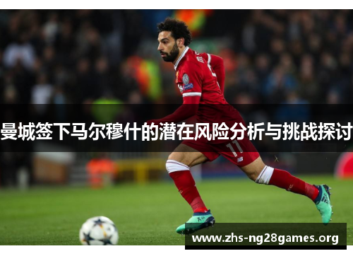 曼城签下马尔穆什的潜在风险分析与挑战探讨 曼城签下马尔穆什的潜在风险分析与挑战探讨