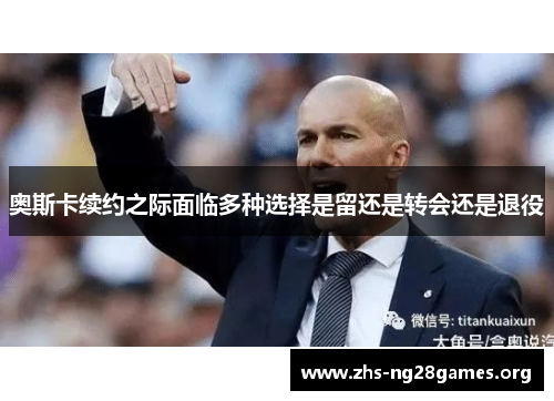 奥斯卡续约之际面临多种选择是留还是转会还是退役 奥斯卡续约之际面临多种选择是留还是转会还是退役