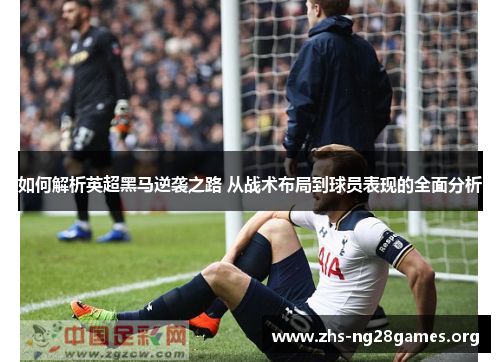 如何解析英超黑马逆袭之路 从战术布局到球员表现的全面分析 如何解析英超黑马逆袭之路 从战术布局到球员表现的全面分析