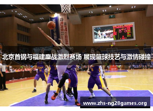 北京首钢与福建鏖战激烈赛场 展现篮球技艺与激情碰撞 北京首钢与福建鏖战激烈赛场 展现篮球技艺与激情碰撞