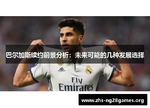 巴尔加斯续约前景分析:未来可能的几种发展选择 巴尔加斯续约前景分析:未来可能的几种发展选择