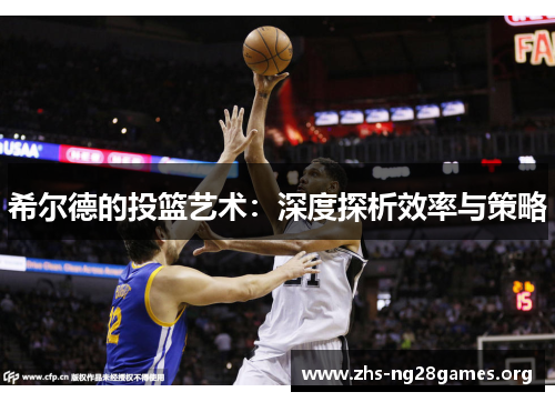 希尔德的投篮艺术:深度探析效率与策略 希尔德的投篮艺术:深度探析效率与策略