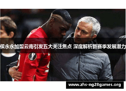 侯永永加盟云南引发五大关注焦点 深度解析新赛季发展潜力